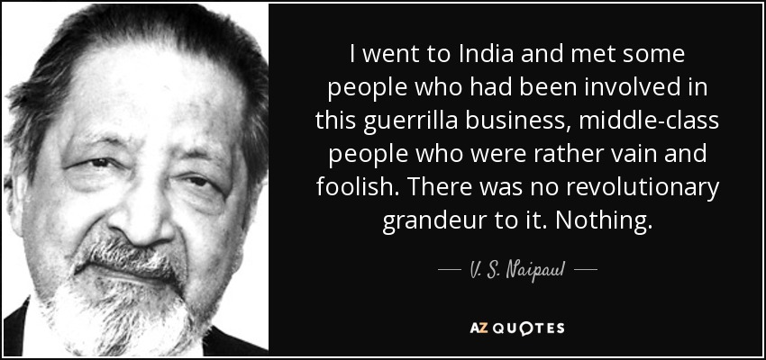 I went to India and met some people who had been involved in this guerrilla business, middle-class people who were rather vain and foolish. There was no revolutionary grandeur to it. Nothing. - V. S. Naipaul
