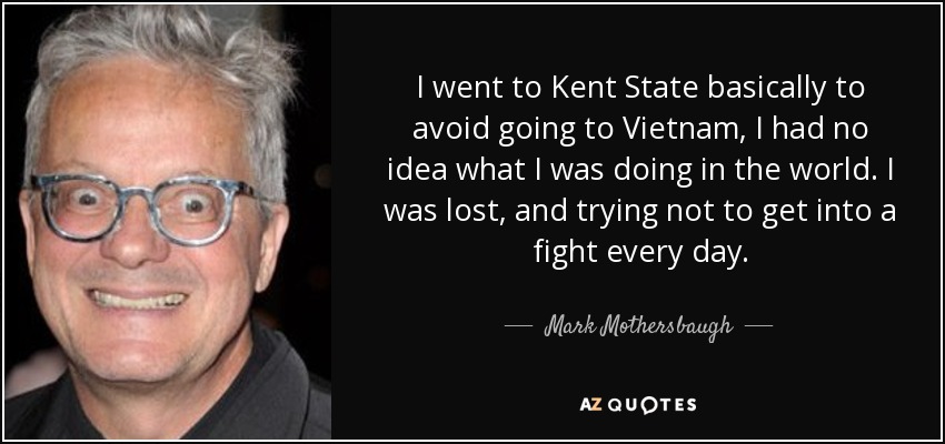 I went to Kent State basically to avoid going to Vietnam, I had no idea what I was doing in the world. I was lost, and trying not to get into a fight every day. - Mark Mothersbaugh