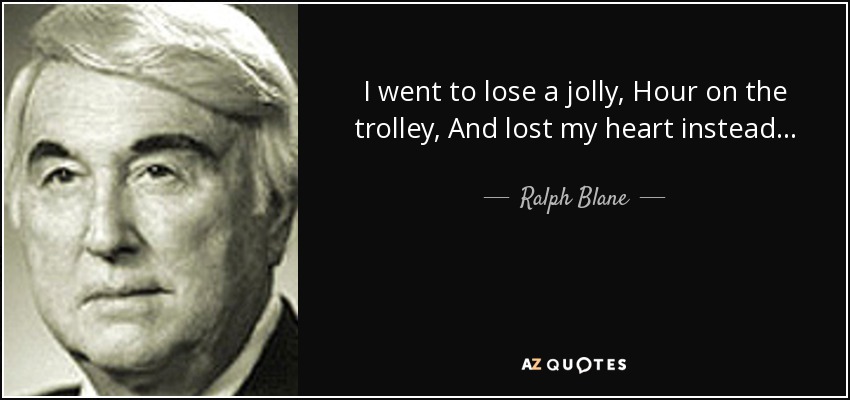 I went to lose a jolly, Hour on the trolley, And lost my heart instead... - Ralph Blane