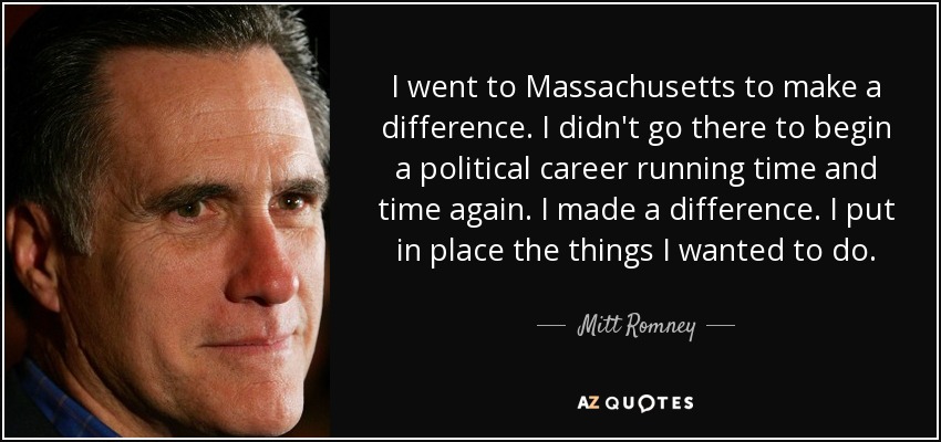 I went to Massachusetts to make a difference. I didn't go there to begin a political career running time and time again. I made a difference. I put in place the things I wanted to do. - Mitt Romney