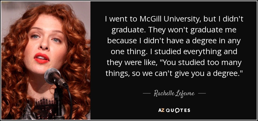 I went to McGill University, but I didn't graduate. They won't graduate me because I didn't have a degree in any one thing. I studied everything and they were like, 