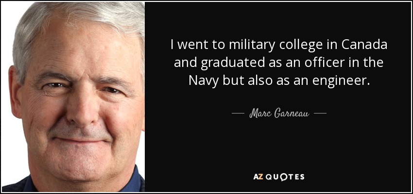 I went to military college in Canada and graduated as an officer in the Navy but also as an engineer. - Marc Garneau