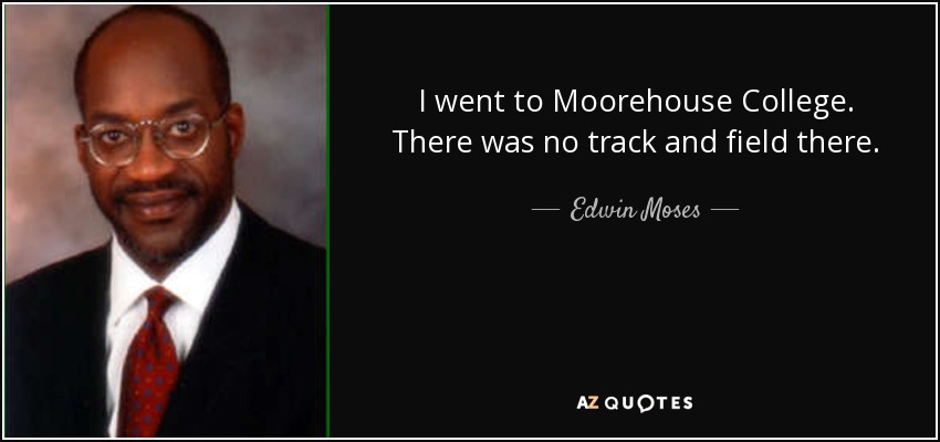 I went to Moorehouse College. There was no track and field there. - Edwin Moses