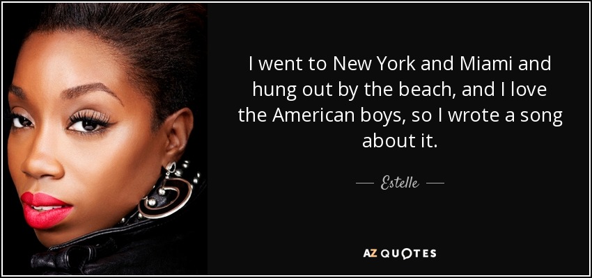 I went to New York and Miami and hung out by the beach, and I love the American boys, so I wrote a song about it. - Estelle