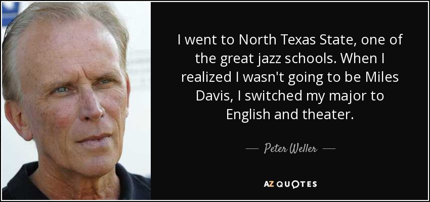 I went to North Texas State, one of the great jazz schools. When I realized I wasn't going to be Miles Davis, I switched my major to English and theater. - Peter Weller