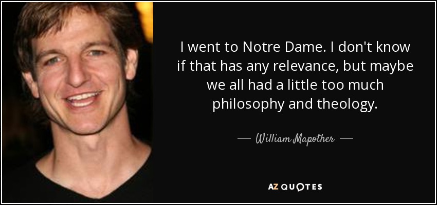 I went to Notre Dame. I don't know if that has any relevance, but maybe we all had a little too much philosophy and theology. - William Mapother