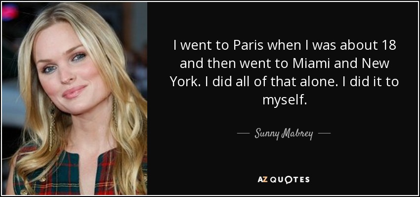 I went to Paris when I was about 18 and then went to Miami and New York. I did all of that alone. I did it to myself. - Sunny Mabrey