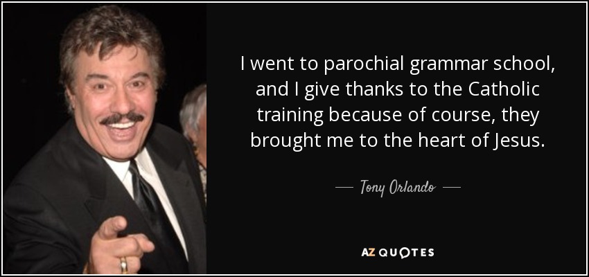 I went to parochial grammar school, and I give thanks to the Catholic training because of course, they brought me to the heart of Jesus. - Tony Orlando