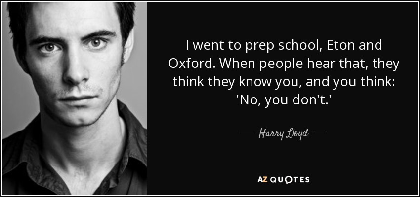 I went to prep school, Eton and Oxford. When people hear that, they think they know you, and you think: 'No, you don't.' - Harry Lloyd