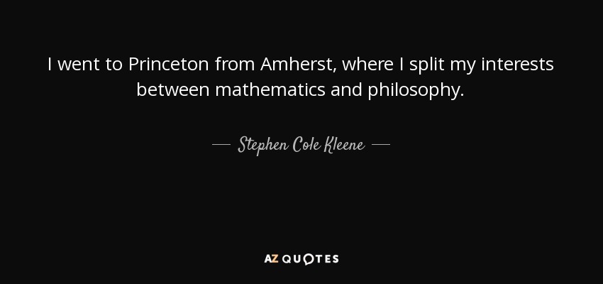 I went to Princeton from Amherst, where I split my interests between mathematics and philosophy. - Stephen Cole Kleene