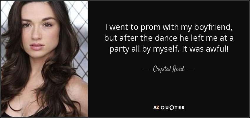 I went to prom with my boyfriend, but after the dance he left me at a party all by myself. It was awful! - Crystal Reed
