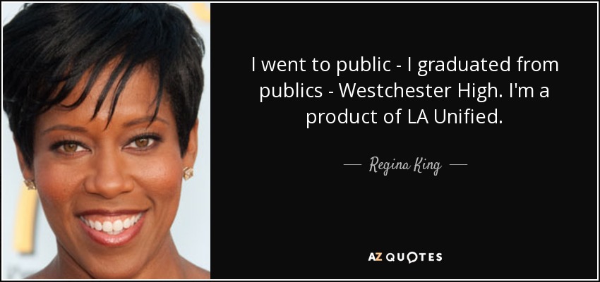 I went to public - I graduated from publics - Westchester High. I'm a product of LA Unified. - Regina King