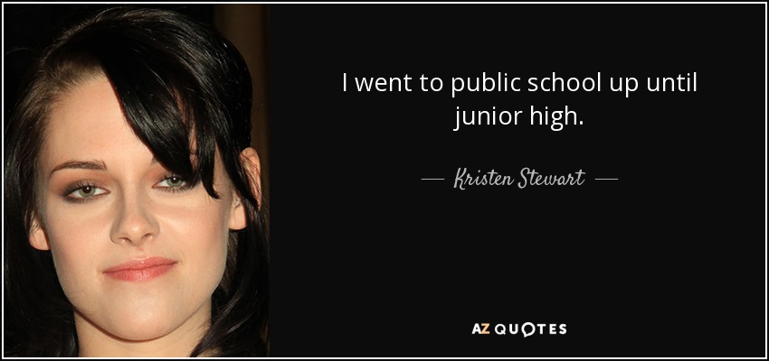 I went to public school up until junior high. - Kristen Stewart