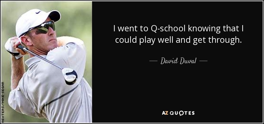 I went to Q-school knowing that I could play well and get through. - David Duval