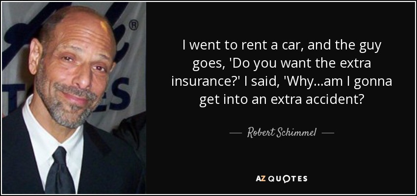 I went to rent a car, and the guy goes, 'Do you want the extra insurance?' I said, 'Why...am I gonna get into an extra accident? - Robert Schimmel