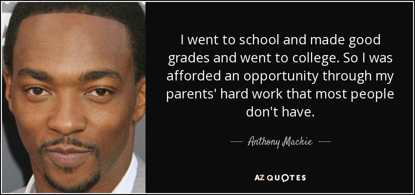 I went to school and made good grades and went to college. So I was afforded an opportunity through my parents' hard work that most people don't have. - Anthony Mackie