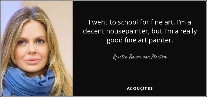 I went to school for fine art. I'm a decent housepainter, but I'm a really good fine art painter. - Kristin Bauer van Straten