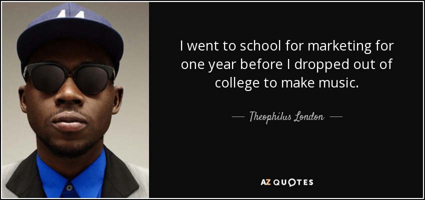 I went to school for marketing for one year before I dropped out of college to make music. - Theophilus London