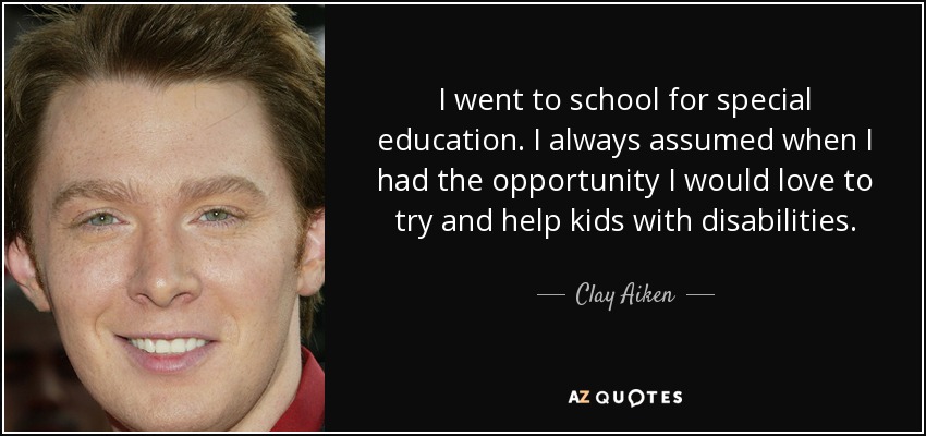 I went to school for special education. I always assumed when I had the opportunity I would love to try and help kids with disabilities. - Clay Aiken