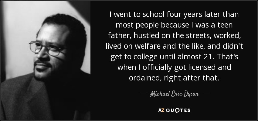 I went to school four years later than most people because I was a teen father, hustled on the streets, worked, lived on welfare and the like, and didn't get to college until almost 21. That's when I officially got licensed and ordained, right after that. - Michael Eric Dyson