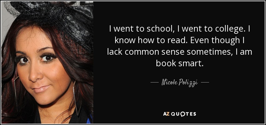 I went to school, I went to college. I know how to read. Even though I lack common sense sometimes, I am book smart. - Nicole Polizzi