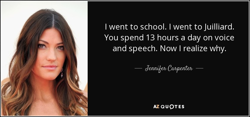 I went to school. I went to Juilliard. You spend 13 hours a day on voice and speech. Now I realize why. - Jennifer Carpenter