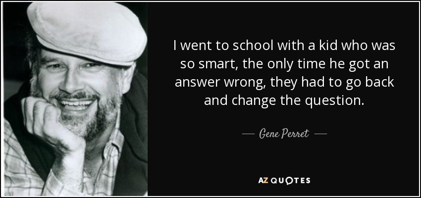 I went to school with a kid who was so smart, the only time he got an answer wrong, they had to go back and change the question. - Gene Perret