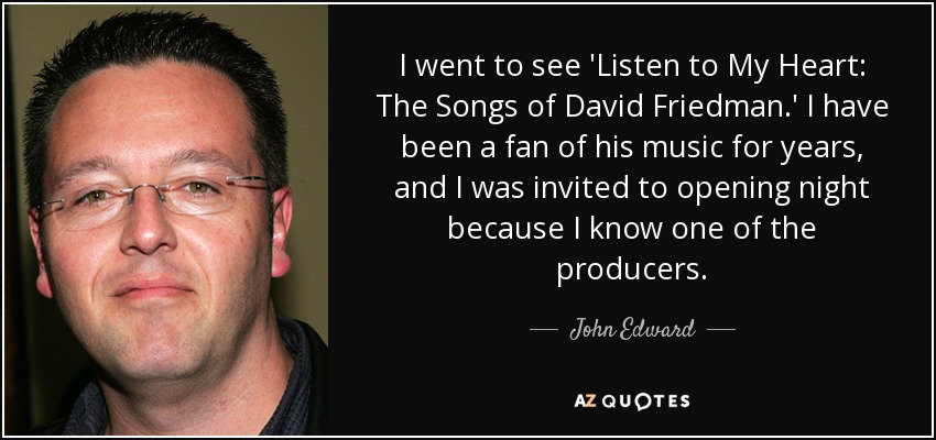I went to see 'Listen to My Heart: The Songs of David Friedman.' I have been a fan of his music for years, and I was invited to opening night because I know one of the producers. - John Edward