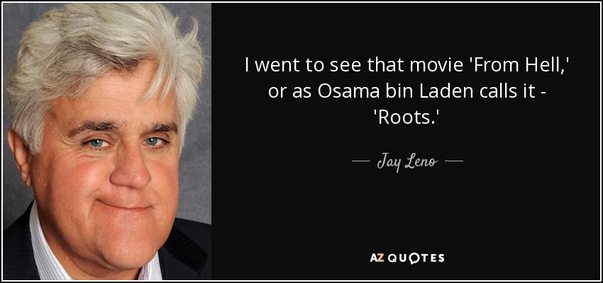 I went to see that movie 'From Hell,' or as Osama bin Laden calls it - 'Roots.' - Jay Leno