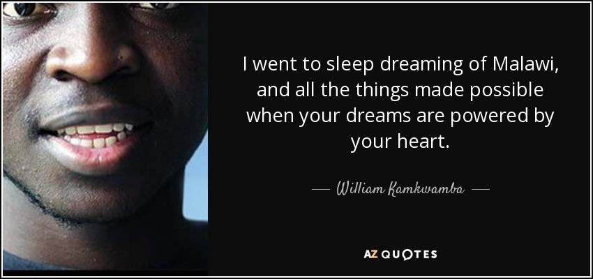 I went to sleep dreaming of Malawi, and all the things made possible when your dreams are powered by your heart. - William Kamkwamba