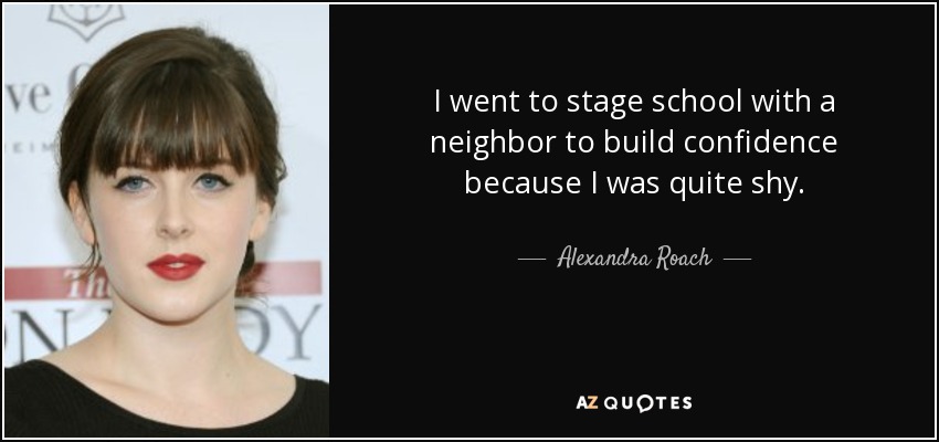 I went to stage school with a neighbor to build confidence because I was quite shy. - Alexandra Roach