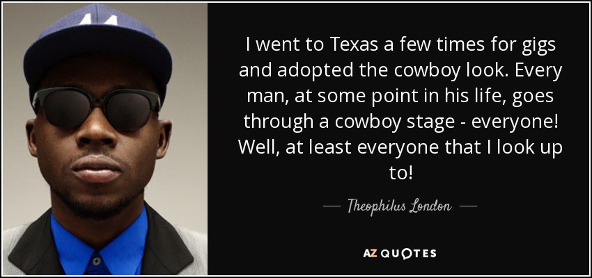 I went to Texas a few times for gigs and adopted the cowboy look. Every man, at some point in his life, goes through a cowboy stage - everyone! Well, at least everyone that I look up to! - Theophilus London