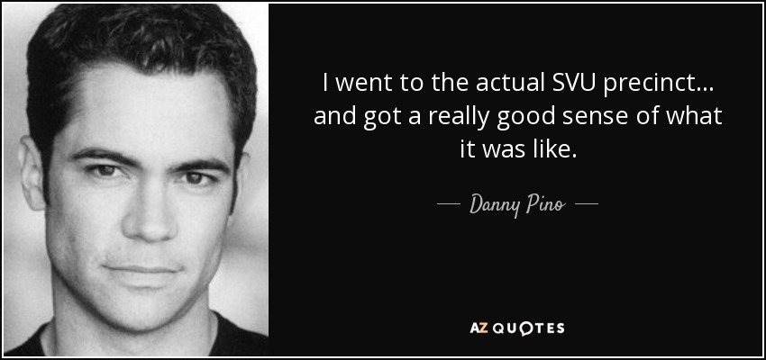 I went to the actual SVU precinct... and got a really good sense of what it was like. - Danny Pino