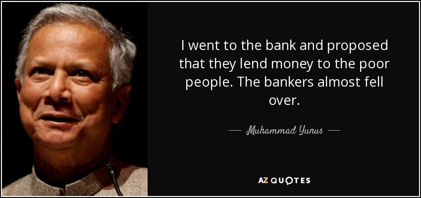 I went to the bank and proposed that they lend money to the poor people. The bankers almost fell over. - Muhammad Yunus