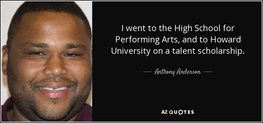 I went to the High School for Performing Arts, and to Howard University on a talent scholarship. - Anthony Anderson