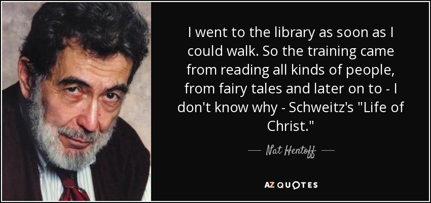 I went to the library as soon as I could walk. So the training came from reading all kinds of people, from fairy tales and later on to - I don't know why - Schweitz's 