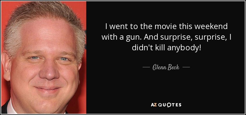 I went to the movie this weekend with a gun. And surprise, surprise, I didn't kill anybody! - Glenn Beck