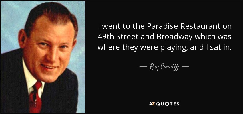 I went to the Paradise Restaurant on 49th Street and Broadway which was where they were playing, and I sat in. - Ray Conniff