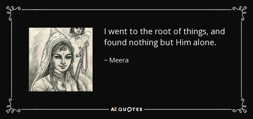 I went to the root of things, and found nothing but Him alone. - Meera