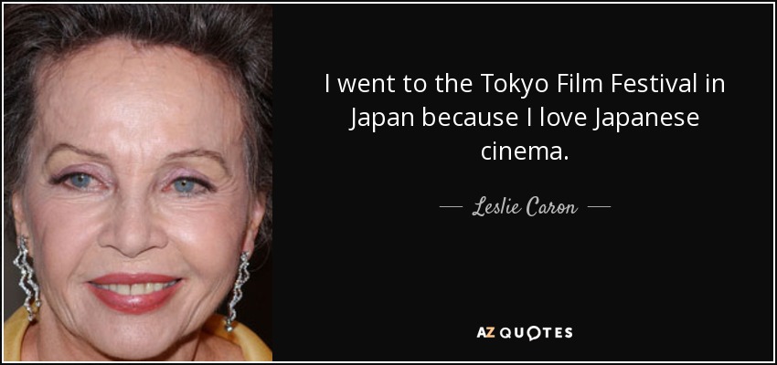 I went to the Tokyo Film Festival in Japan because I love Japanese cinema. - Leslie Caron