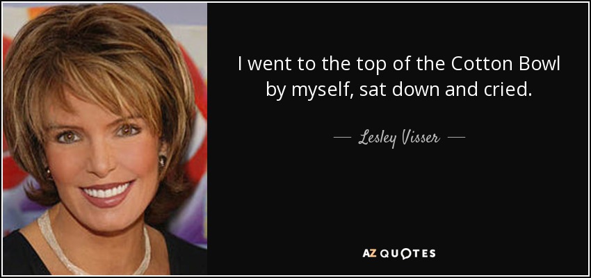 I went to the top of the Cotton Bowl by myself, sat down and cried. - Lesley Visser