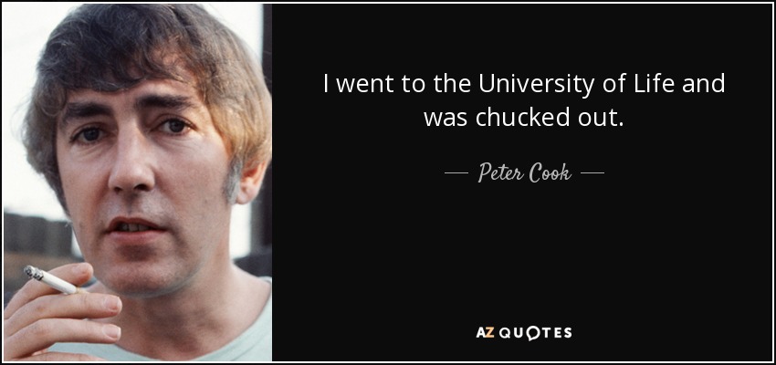 I went to the University of Life and was chucked out. - Peter Cook