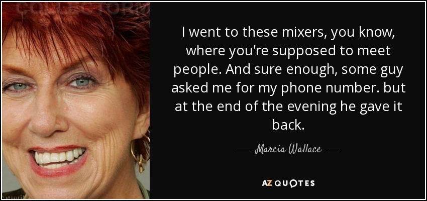 I went to these mixers, you know, where you're supposed to meet people. And sure enough, some guy asked me for my phone number. but at the end of the evening he gave it back. - Marcia Wallace