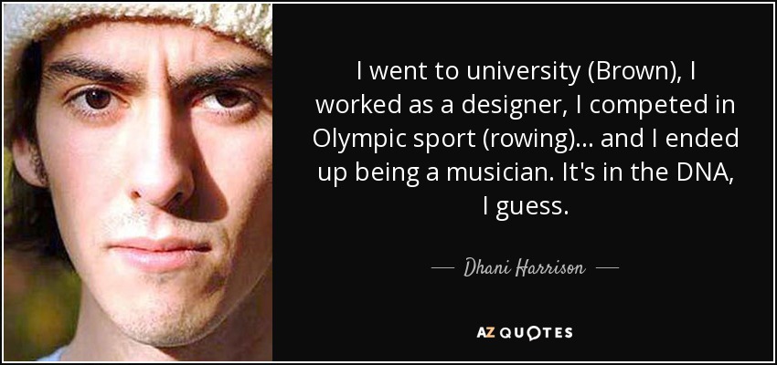 I went to university (Brown), I worked as a designer, I competed in Olympic sport (rowing) ... and I ended up being a musician. It's in the DNA, I guess. - Dhani Harrison