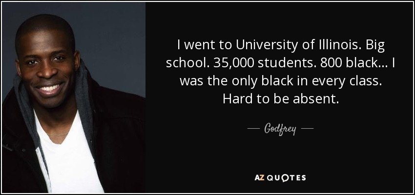 I went to University of Illinois. Big school. 35,000 students. 800 black... I was the only black in every class. Hard to be absent. - Godfrey