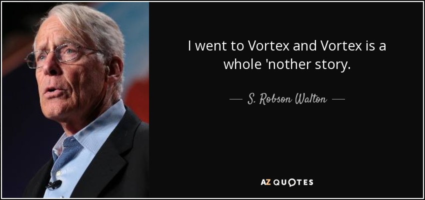 I went to Vortex and Vortex is a whole 'nother story. - S. Robson Walton