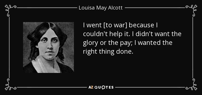 I went [to war] because I couldn't help it. I didn't want the glory or the pay; I wanted the right thing done. - Louisa May Alcott