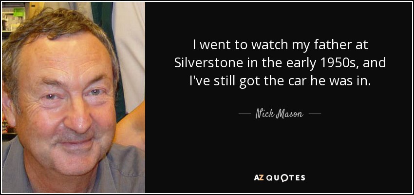 I went to watch my father at Silverstone in the early 1950s, and I've still got the car he was in. - Nick Mason