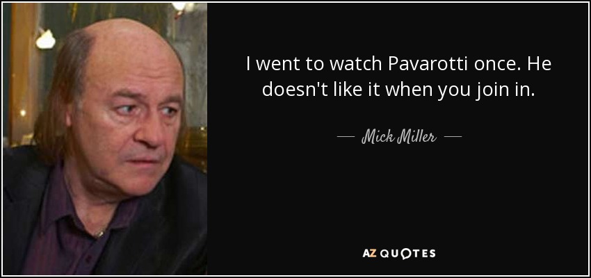 I went to watch Pavarotti once. He doesn't like it when you join in. - Mick Miller