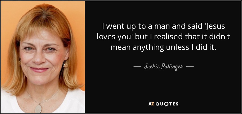 I went up to a man and said 'Jesus loves you' but I realised that it didn't mean anything unless I did it. - Jackie Pullinger